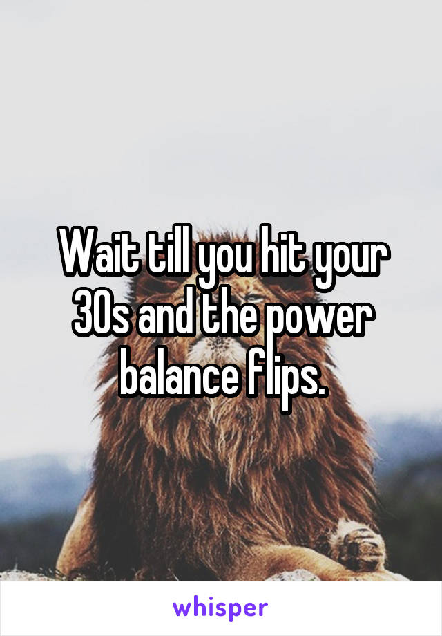 Wait till you hit your 30s and the power balance flips.