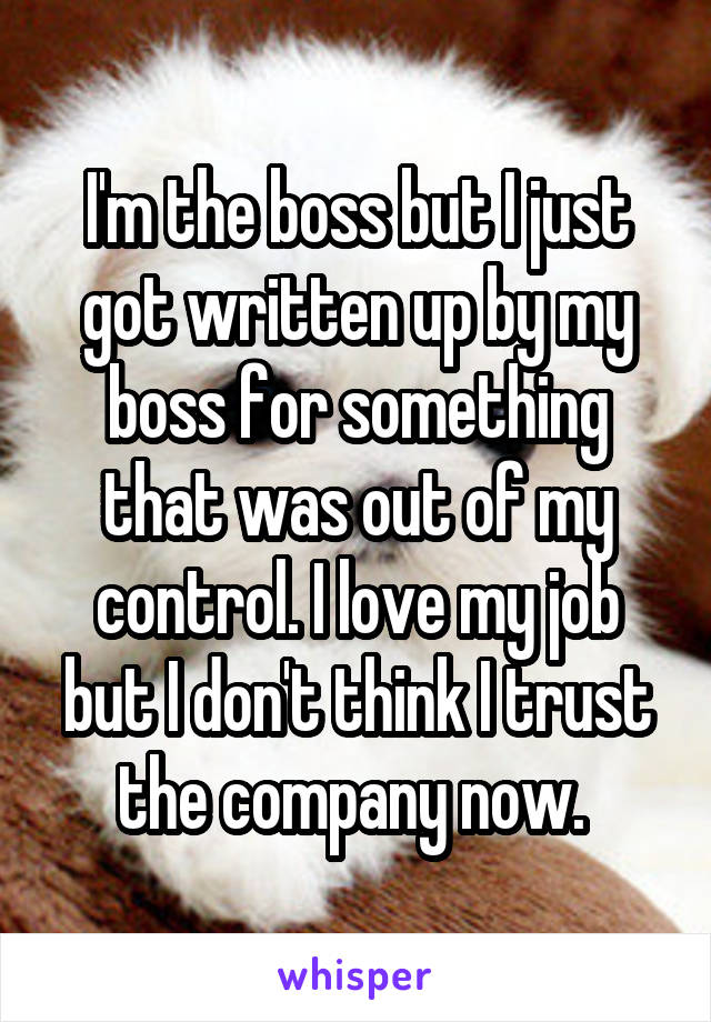 I'm the boss but I just got written up by my boss for something that was out of my control. I love my job but I don't think I trust the company now. 