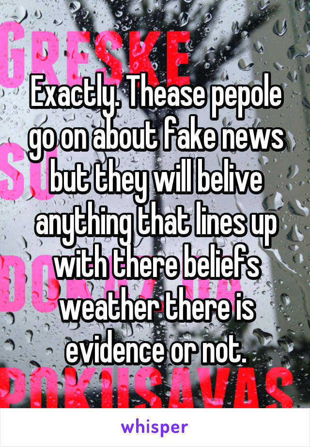 Exactly. Thease pepole go on about fake news but they will belive anything that lines up with there beliefs weather there is evidence or not.