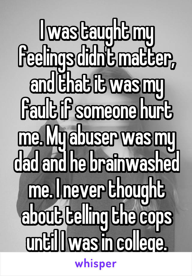 I was taught my feelings didn't matter, and that it was my fault if someone hurt me. My abuser was my dad and he brainwashed me. I never thought about telling the cops until I was in college.