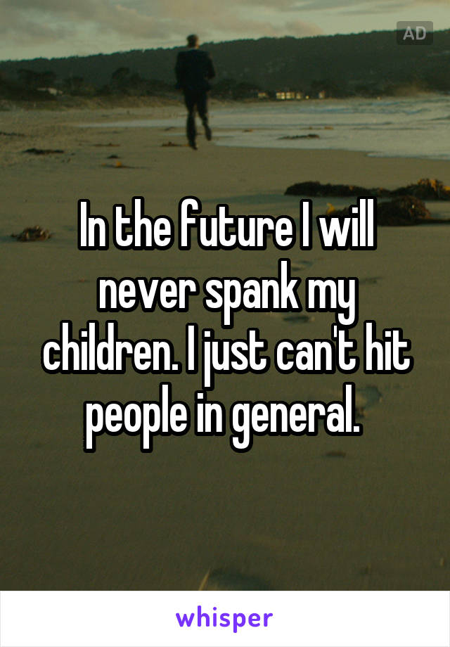In the future I will never spank my children. I just can't hit people in general. 