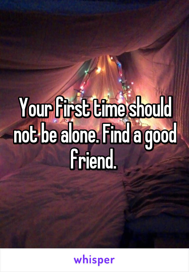 Your first time should not be alone. Find a good friend. 