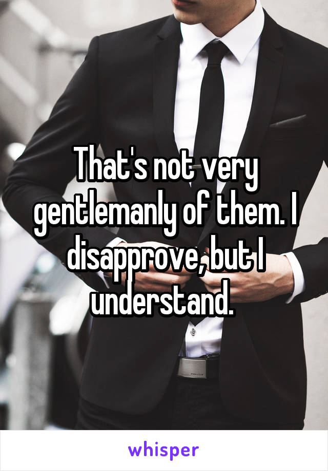 That's not very gentlemanly of them. I disapprove, but I understand. 
