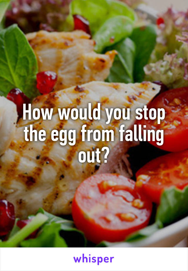 How would you stop the egg from falling out?