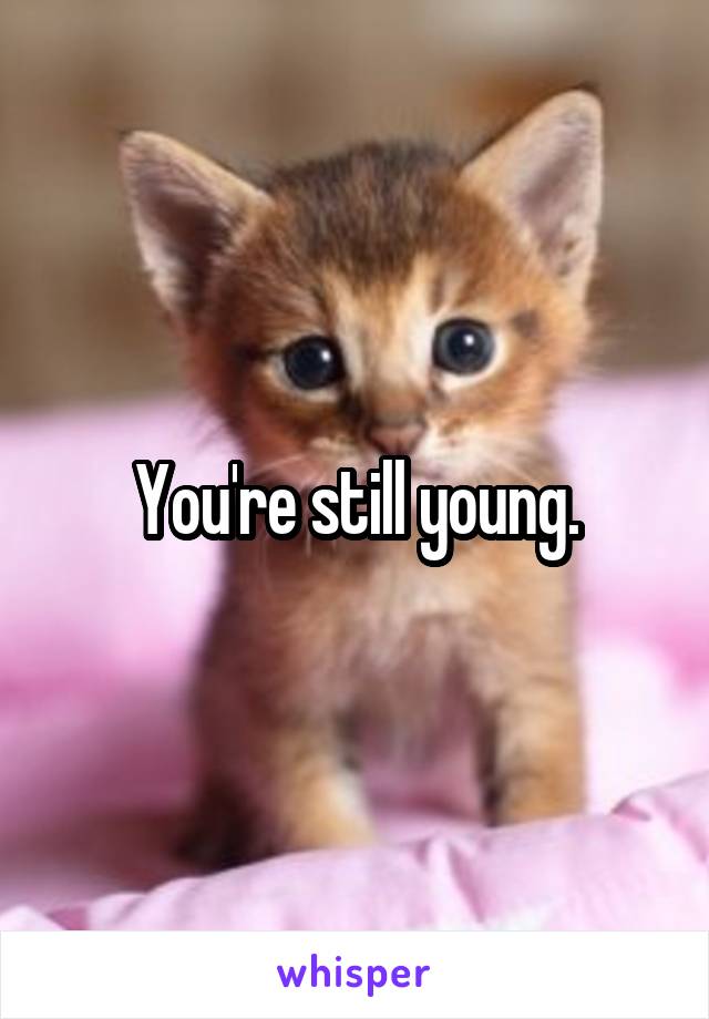 You're still young.