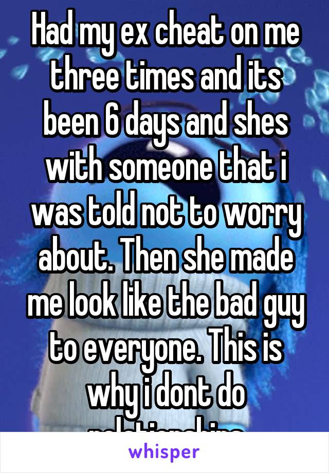 Had my ex cheat on me three times and its been 6 days and shes with someone that i was told not to worry about. Then she made me look like the bad guy to everyone. This is why i dont do relationships