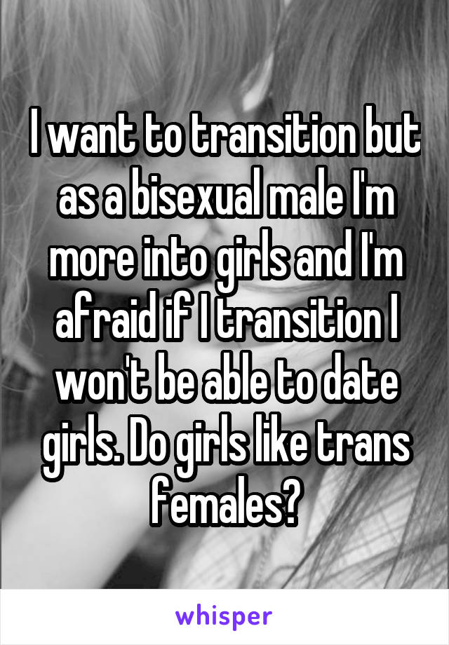 I want to transition but as a bisexual male I'm more into girls and I'm afraid if I transition I won't be able to date girls. Do girls like trans females?