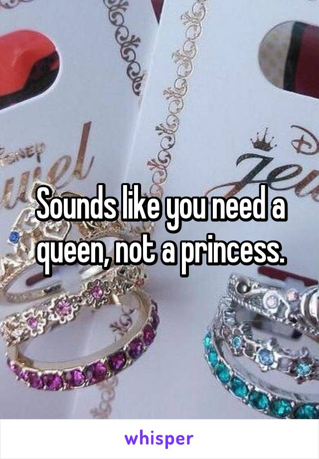 Sounds like you need a queen, not a princess.