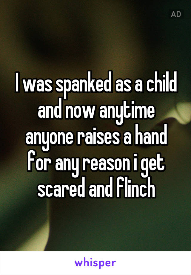 I was spanked as a child and now anytime anyone raises a hand for any reason i get scared and flinch