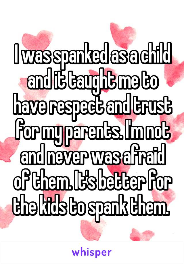 I was spanked as a child and it taught me to have respect and trust for my parents. I'm not and never was afraid of them. It's better for the kids to spank them. 