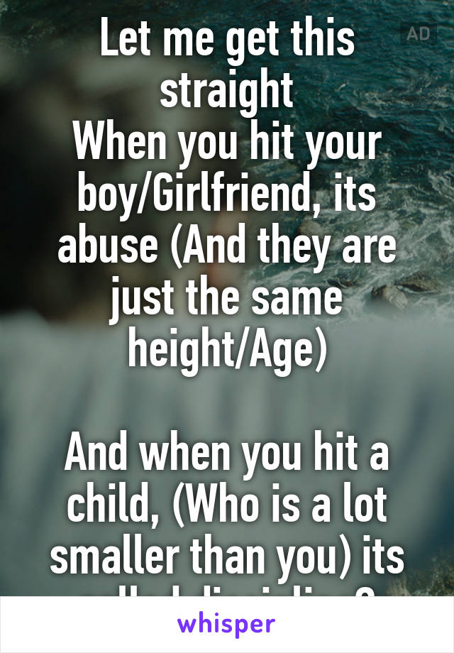 Let me get this straight
When you hit your boy/Girlfriend, its abuse (And they are just the same height/Age)

And when you hit a child, (Who is a lot smaller than you) its called discipline?