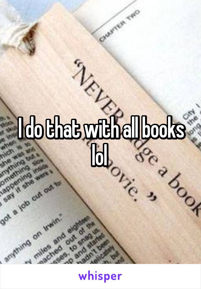 I do that with all books lol 