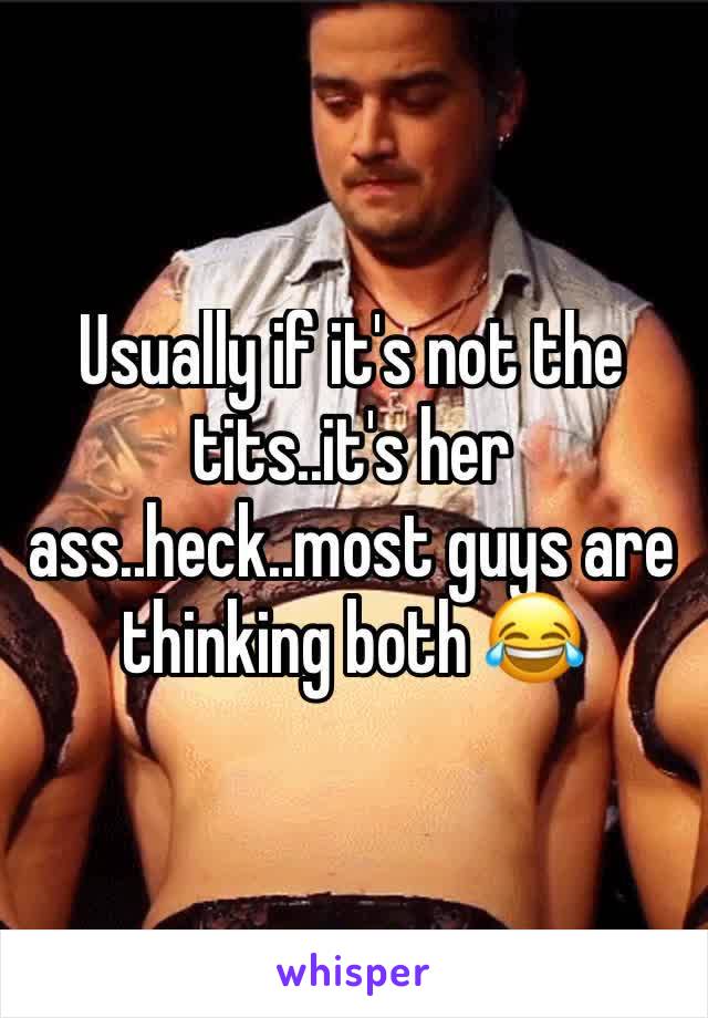 Usually if it's not the tits..it's her ass..heck..most guys are thinking both 😂