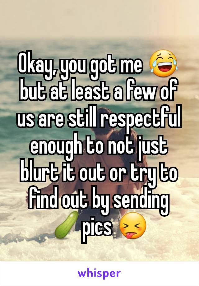 Okay, you got me 😂 but at least a few of us are still respectful enough to not just blurt it out or try to find out by sending 🥒pics 😝