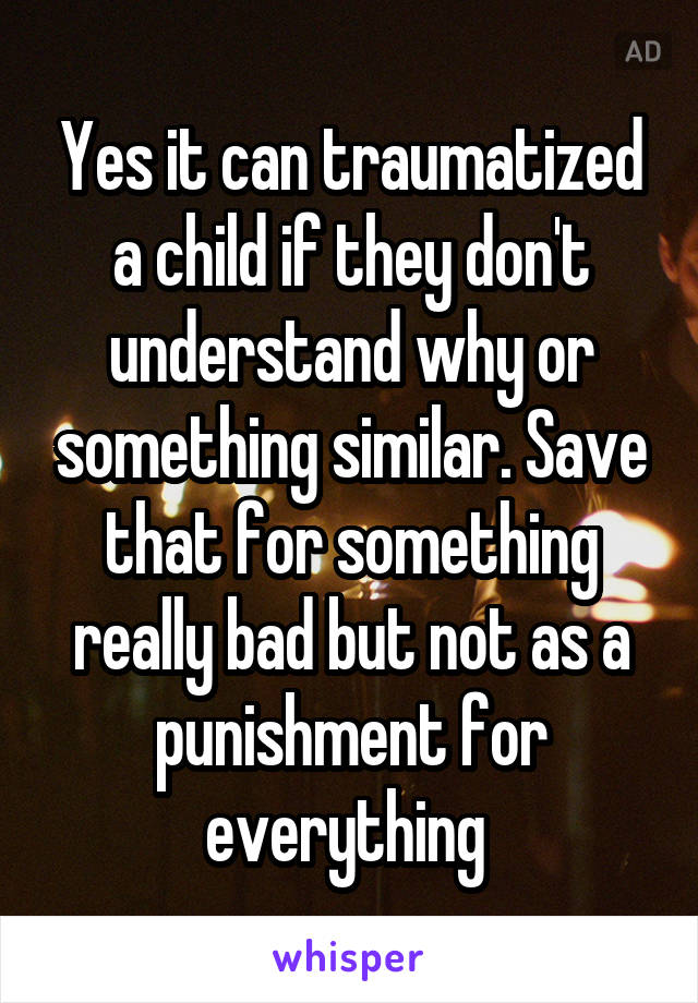 Yes it can traumatized a child if they don't understand why or something similar. Save that for something really bad but not as a punishment for everything 
