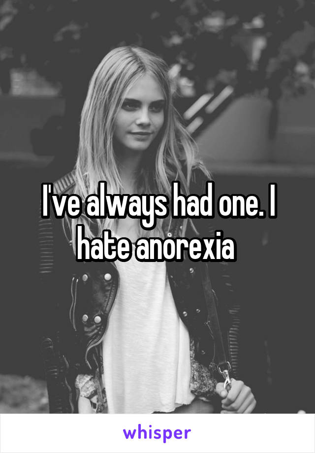 I've always had one. I hate anorexia 