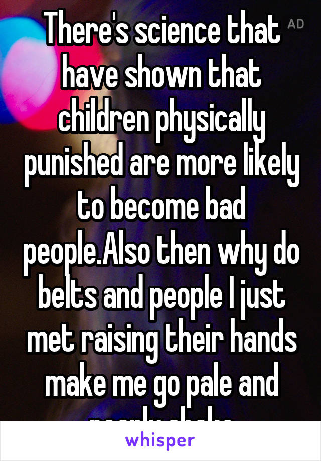 There's science that have shown that children physically punished are more likely to become bad people.Also then why do belts and people I just met raising their hands make me go pale and nearly shake