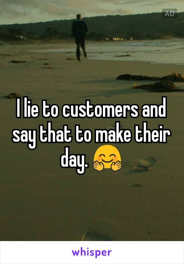 I lie to customers and say that to make their day. 🤗