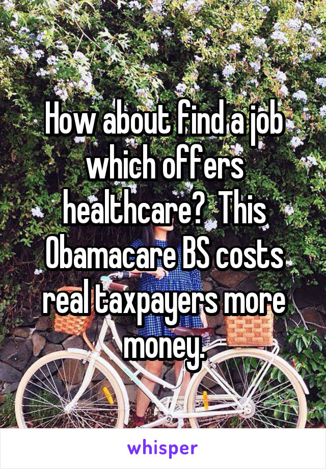 How about find a job which offers healthcare?  This Obamacare BS costs real taxpayers more money.