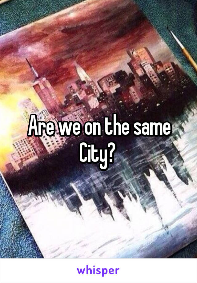 Are we on the same City? 