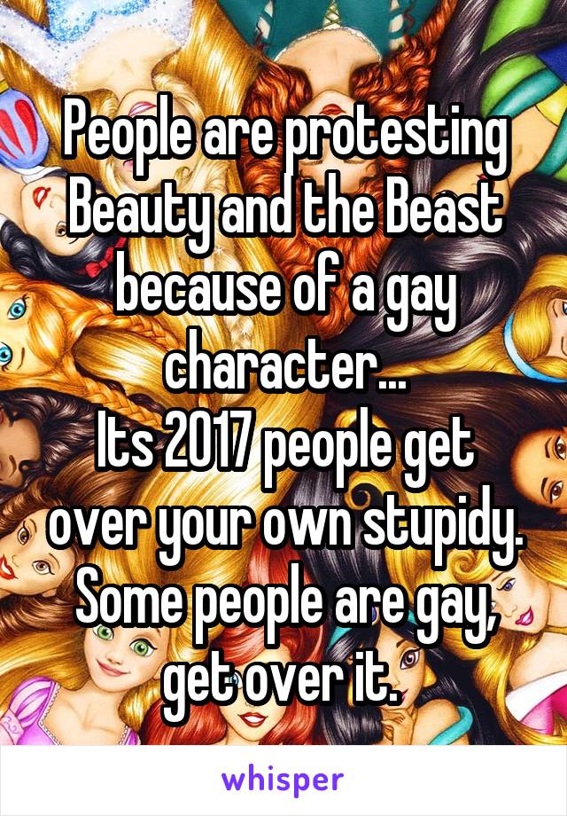 People are protesting Beauty and the Beast because of a gay character...
Its 2017 people get over your own stupidy. Some people are gay, get over it. 
