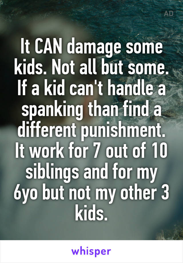 It CAN damage some kids. Not all but some. If a kid can't handle a spanking than find a different punishment. It work for 7 out of 10 siblings and for my 6yo but not my other 3 kids.