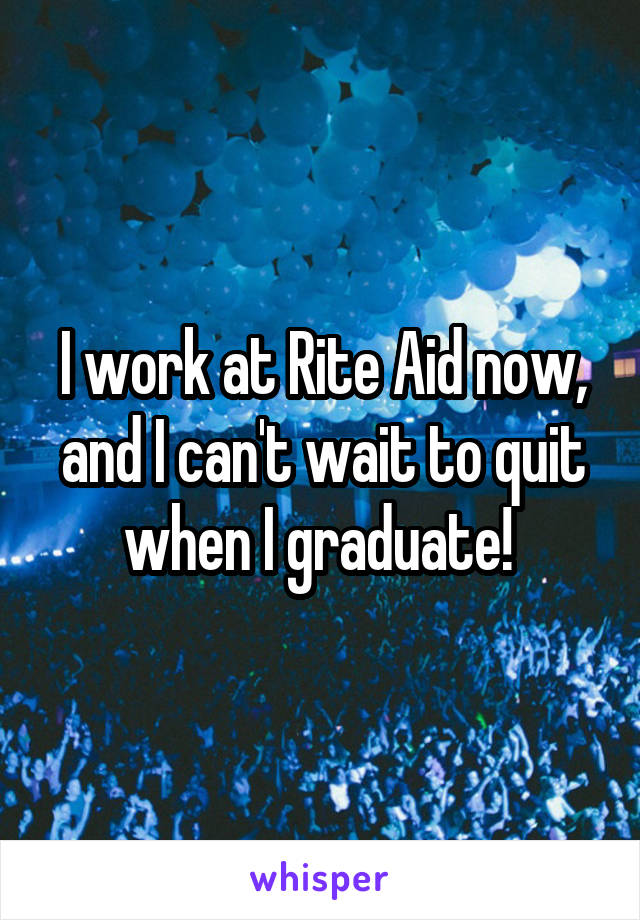 I work at Rite Aid now, and I can't wait to quit when I graduate! 