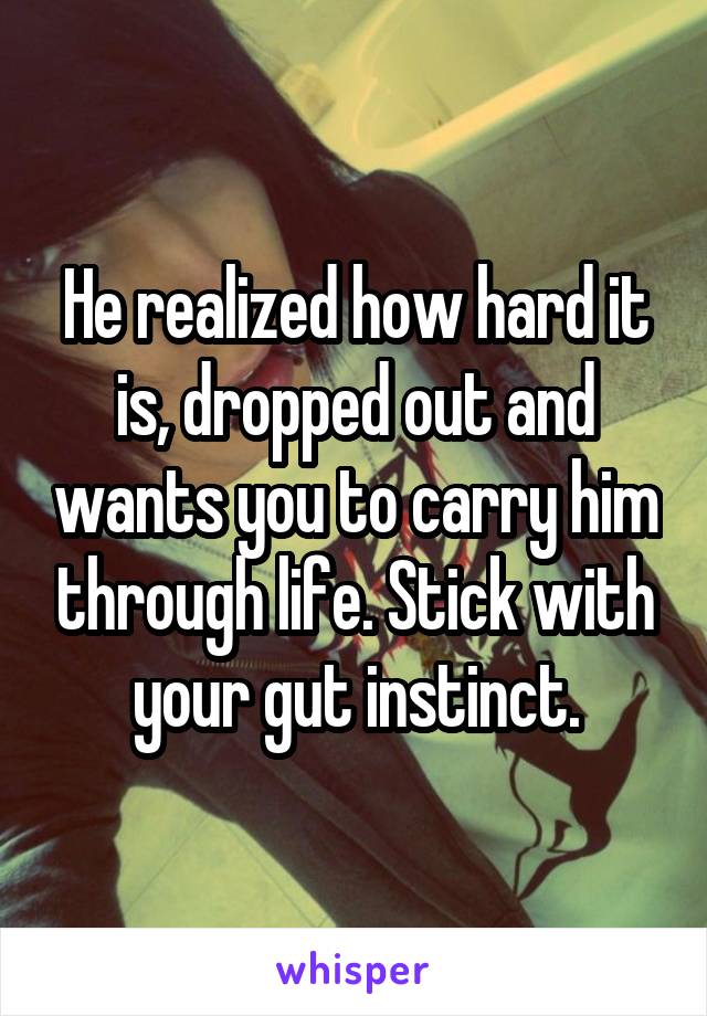 He realized how hard it is, dropped out and wants you to carry him through life. Stick with your gut instinct.