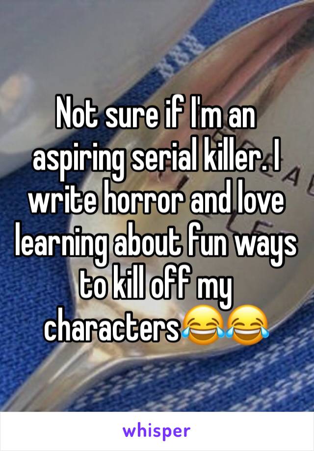 Not sure if I'm an aspiring serial killer. I write horror and love learning about fun ways to kill off my characters😂😂