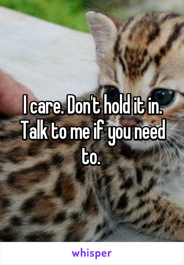 I care. Don't hold it in. Talk to me if you need to. 