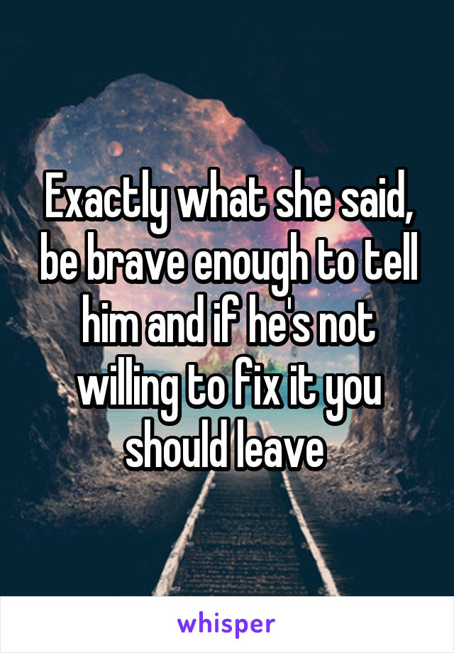 Exactly what she said, be brave enough to tell him and if he's not willing to fix it you should leave 