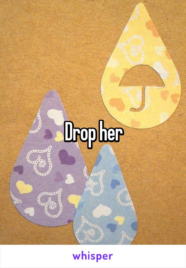 Drop her