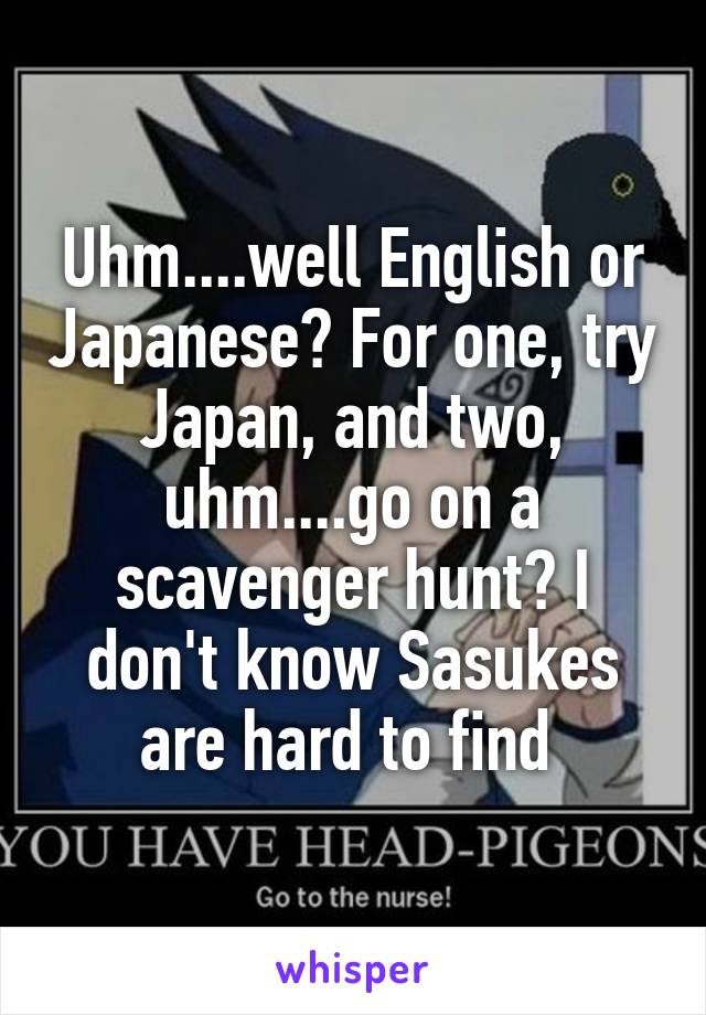 Uhm....well English or Japanese? For one, try Japan, and two, uhm....go on a scavenger hunt? I don't know Sasukes are hard to find 