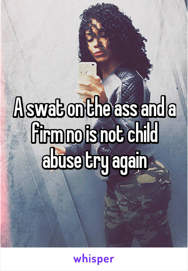 A swat on the ass and a firm no is not child abuse try again