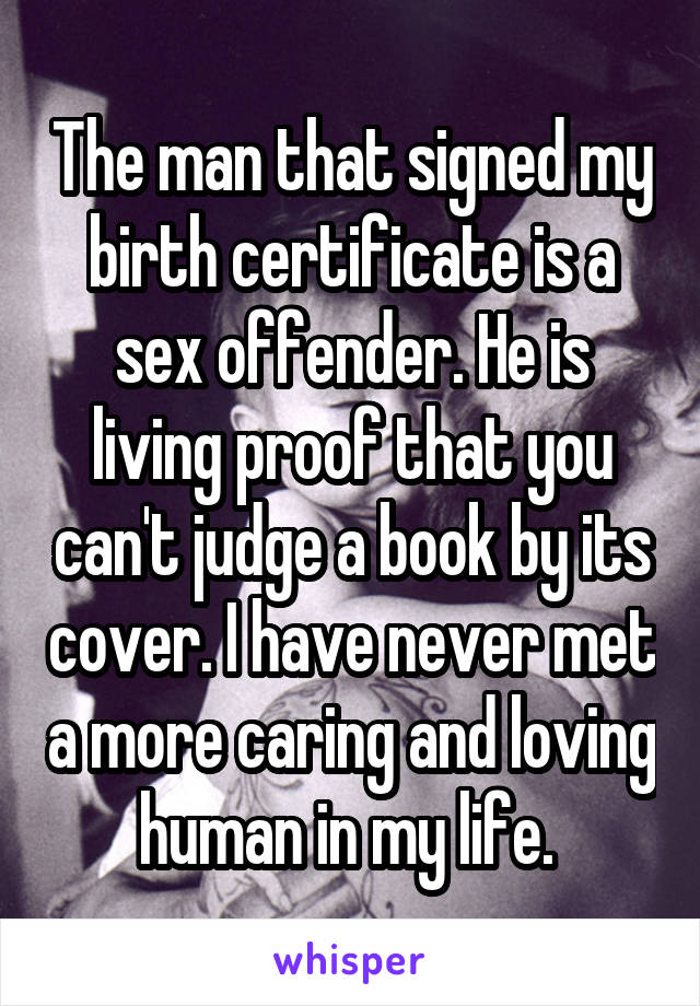 The man that signed my birth certificate is a sex offender. He is living proof that you can't judge a book by its cover. I have never met a more caring and loving human in my life. 