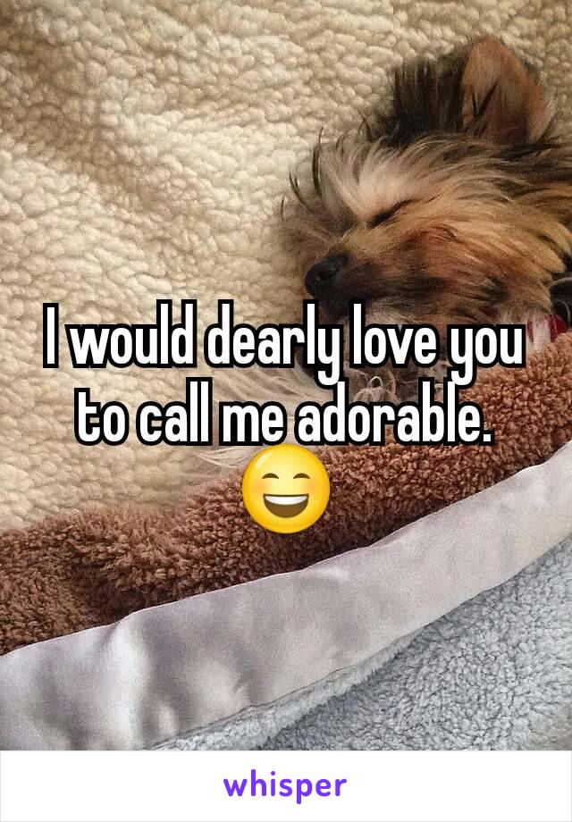 I would dearly love you to call me adorable.
😄