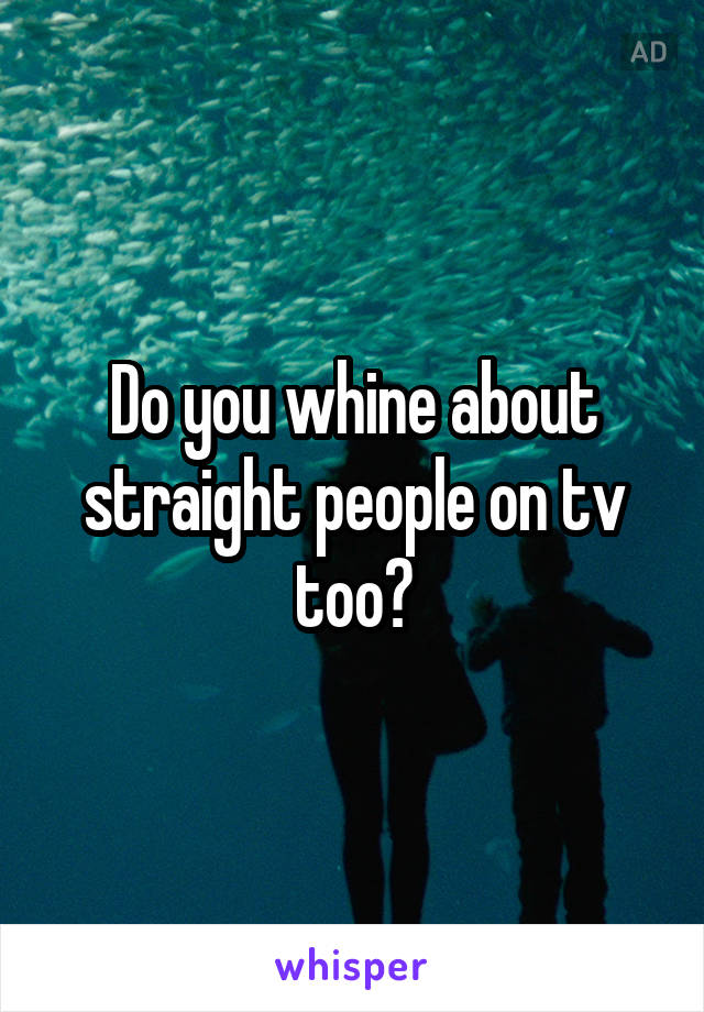 Do you whine about straight people on tv too?