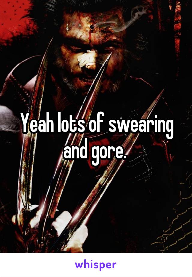 Yeah lots of swearing and gore. 