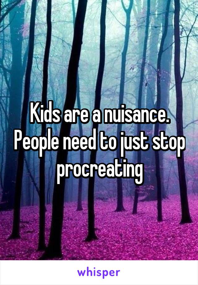 Kids are a nuisance. People need to just stop procreating