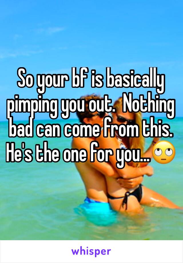 So your bf is basically pimping you out.  Nothing bad can come from this.  He's the one for you...🙄