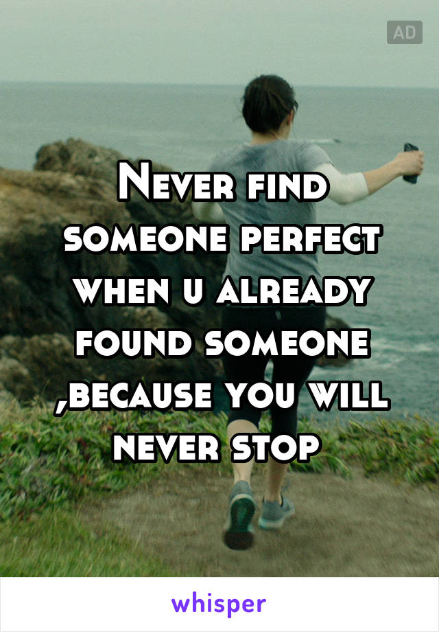 Never find someone perfect when u already found someone ,because you will never stop 