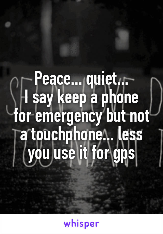 Peace... quiet...
I say keep a phone for emergency but not a touchphone... less you use it for gps