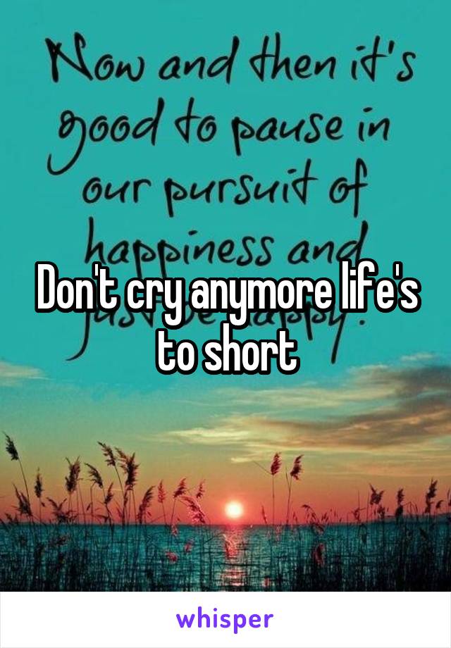 Don't cry anymore life's to short