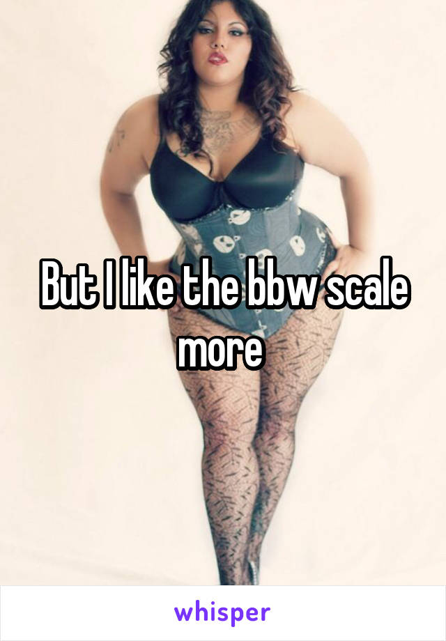 But I like the bbw scale more 