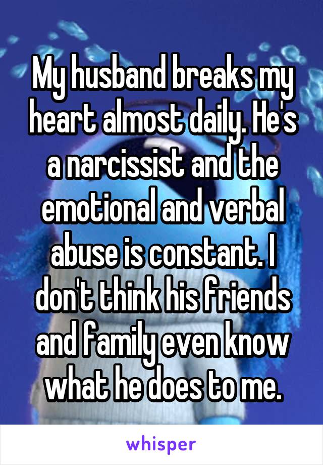 My husband breaks my heart almost daily. He's a narcissist and the emotional and verbal abuse is constant. I don't think his friends and family even know what he does to me.