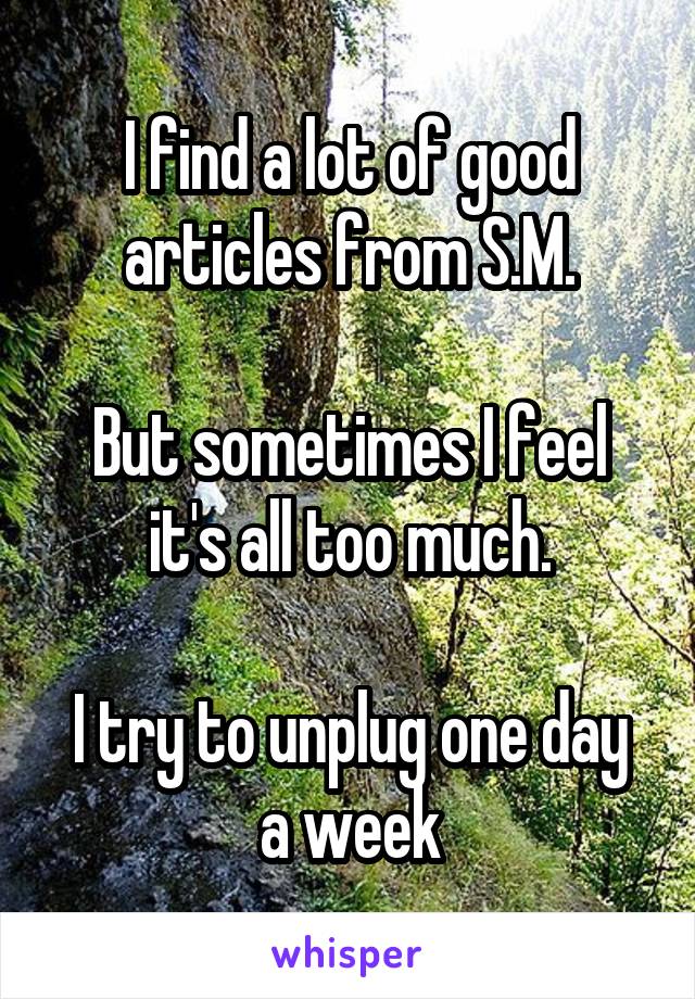 I find a lot of good articles from S.M.

But sometimes I feel it's all too much.

I try to unplug one day a week
