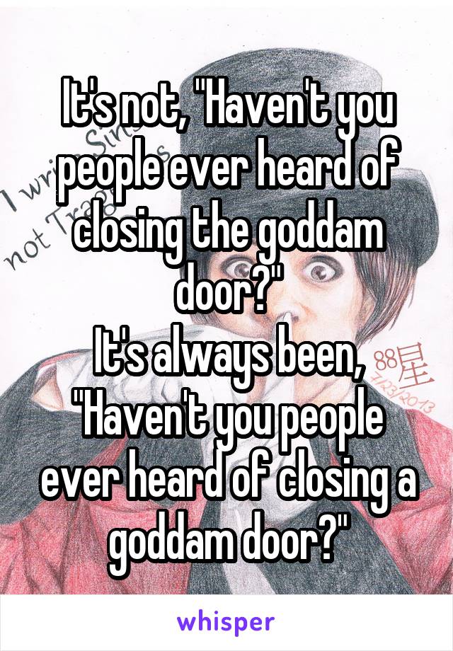 It's not, "Haven't you people ever heard of closing the goddam door?"
It's always been, "Haven't you people ever heard of closing a goddam door?"