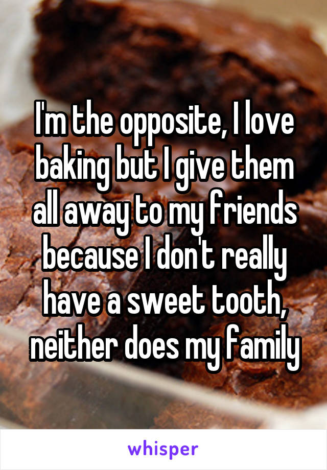 I'm the opposite, I love baking but I give them all away to my friends because I don't really have a sweet tooth, neither does my family