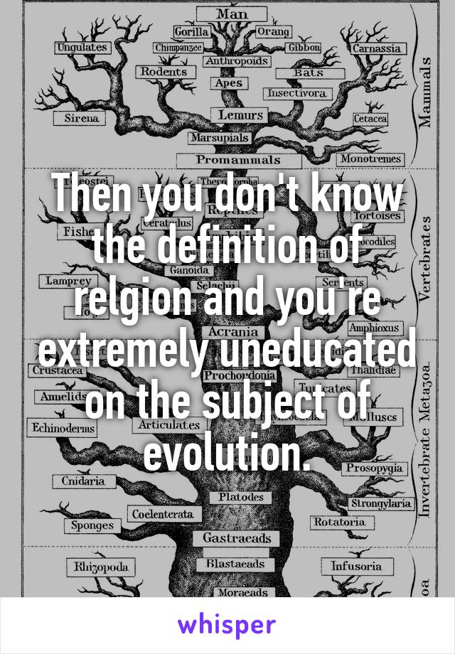 Then you don't know the definition of relgion and you're extremely uneducated on the subject of evolution.