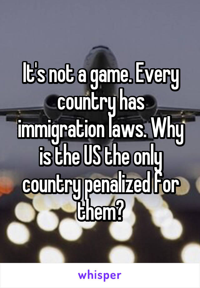 It's not a game. Every country has immigration laws. Why is the US the only country penalized for them?